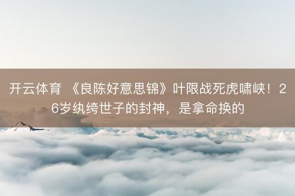 开云体育 《良陈好意思锦》叶限战死虎啸峡！26岁纨绔世子的封神，是拿命换的