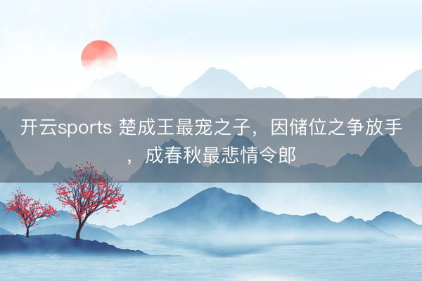开云sports 楚成王最宠之子，因储位之争放手，成春秋最悲情令郎