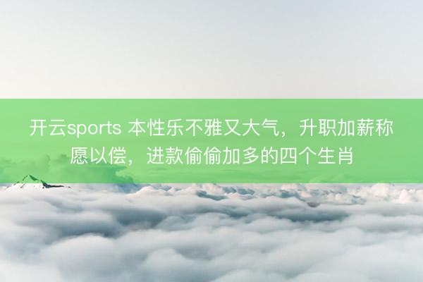 开云sports 本性乐不雅又大气，升职加薪称愿以偿，进款偷偷加多的四个生肖