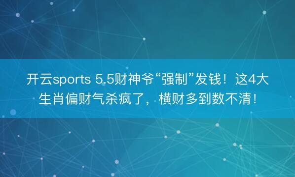 开云sports 5.5财神爷“强制”发钱！这4大生肖偏财气杀疯了，横财多到数不清！