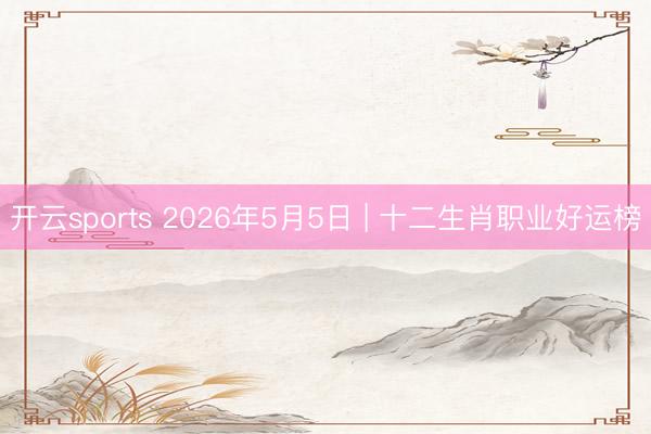 开云sports 2026年5月5日 | 十二生肖职业好运榜