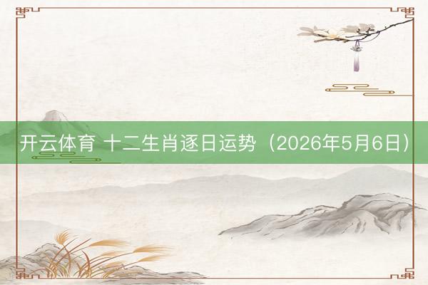 开云体育 十二生肖逐日运势（2026年5月6日）