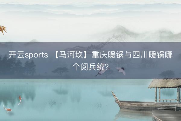 开云sports 【马河坎】重庆暖锅与四川暖锅哪个阅兵统？