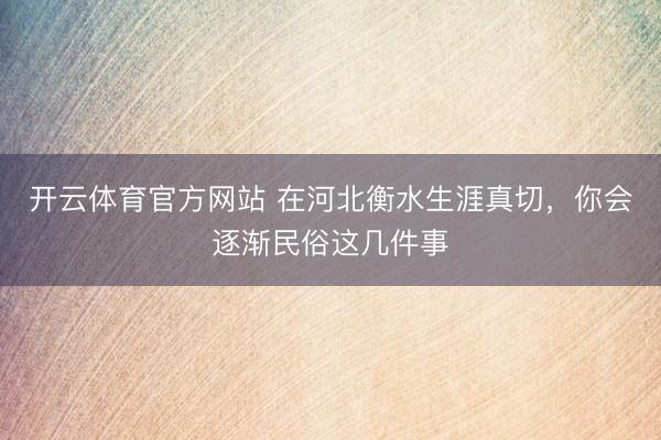 开云体育官方网站 在河北衡水生涯真切，你会逐渐民俗这几件事