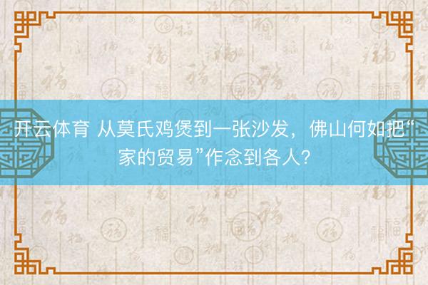 开云体育 从莫氏鸡煲到一张沙发，佛山何如把“家的贸易”作念到各人？