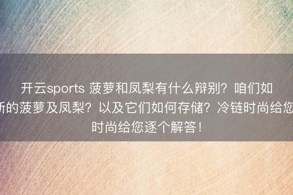 开云sports 菠萝和凤梨有什么辩别？咱们如何挑选崭新的菠萝及凤梨？以及它们如何存储？冷链时尚给您逐个解答！