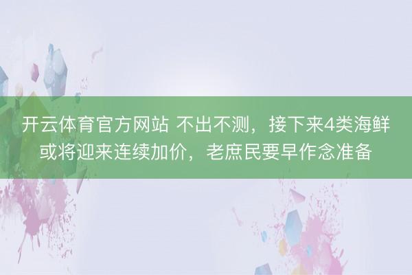 开云体育官方网站 不出不测，接下来4类海鲜或将迎来连续加价，
