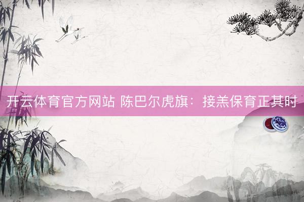 开云体育官方网站 陈巴尔虎旗：接羔保育正其时