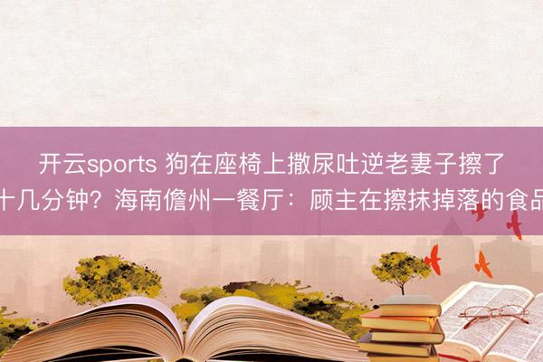 开云sports 狗在座椅上撒尿吐逆老妻子擦了十几分钟？海南儋州一餐厅：顾主在擦抹掉落的食品