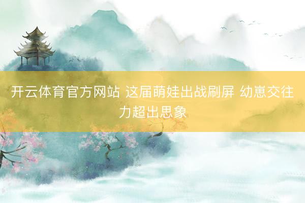 开云体育官方网站 这届萌娃出战刷屏 幼崽交往力超出思象