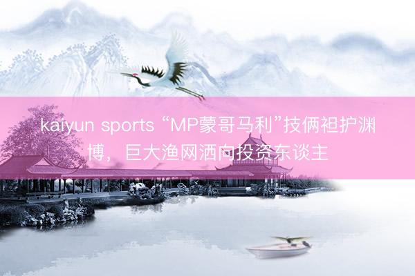 kaiyun sports “MP蒙哥马利”技俩袒护渊博，巨大渔网洒向投资东谈主
