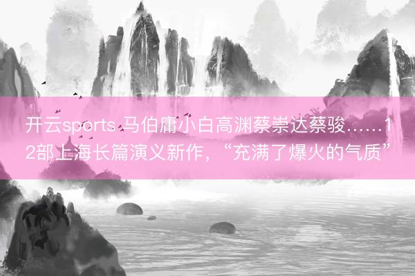 开云sports 马伯庸小白高渊蔡崇达蔡骏……12部上海长篇演义新作，“充满了爆火的气质”