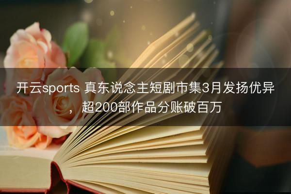 开云sports 真东说念主短剧市集3月发扬优异，超200部作品分账破百万