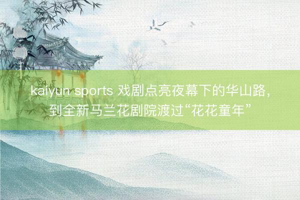 kaiyun sports 戏剧点亮夜幕下的华山路，到全新马兰花剧院渡过“花花童年”