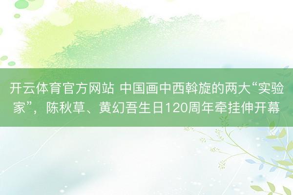 开云体育官方网站 中国画中西斡旋的两大“实验家”，陈秋草、黄幻吾生日120周年牵挂伸开幕