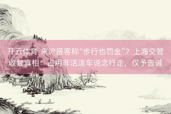 开云体育 来沪搭客称“步行也罚金”？上海交管收复真相：占用非活泼车说念行走，仅予告诫