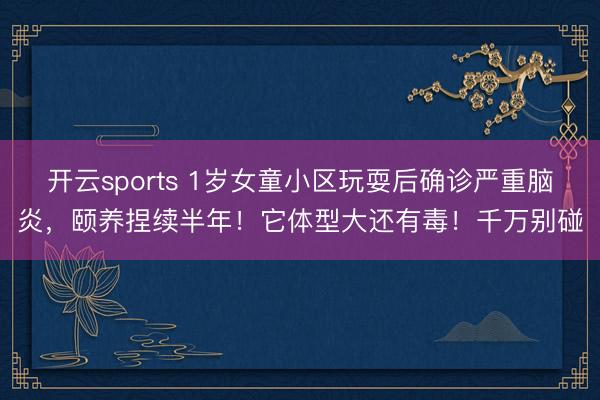 开云sports 1岁女童小区玩耍后确诊严重脑炎，颐养捏续半
