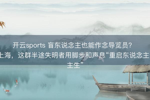 开云sports 盲东说念主也能作念导览员？ 在上海，这群半途失明者用脚步和声息“重启东说念主生”