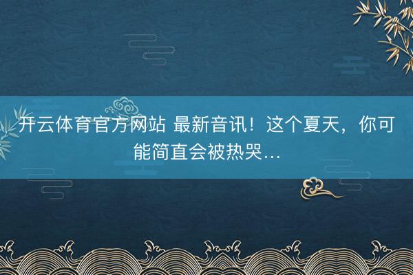 开云体育官方网站 最新音讯！这个夏天，你可能简直会被热哭…