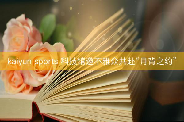 kaiyun sports 科技馆邀不雅众共赴“月背之约”
