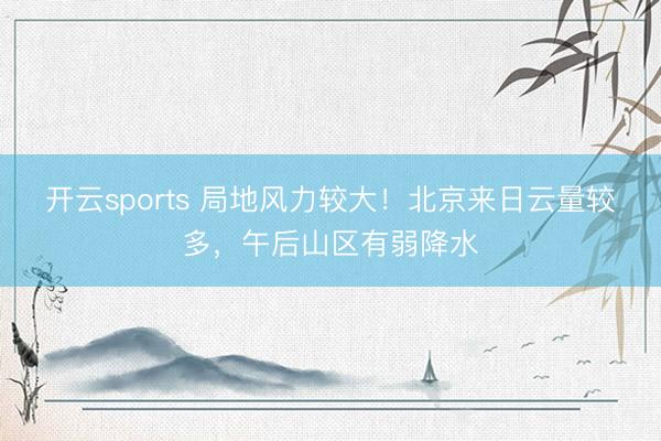 开云sports 局地风力较大！北京来日云量较多，午后山区有弱降水