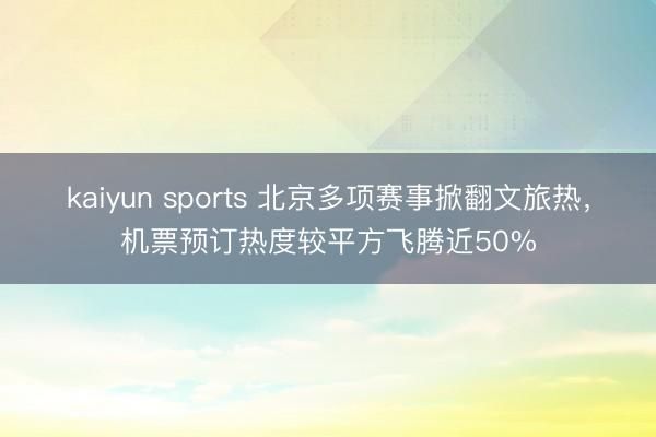 kaiyun sports 北京多项赛事掀翻文旅热，机票预订热度较平方飞腾近50%