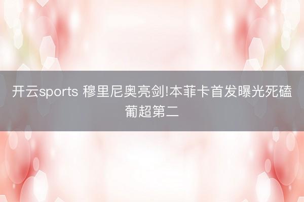 开云sports 穆里尼奥亮剑!本菲卡首发曝光死磕葡超第二