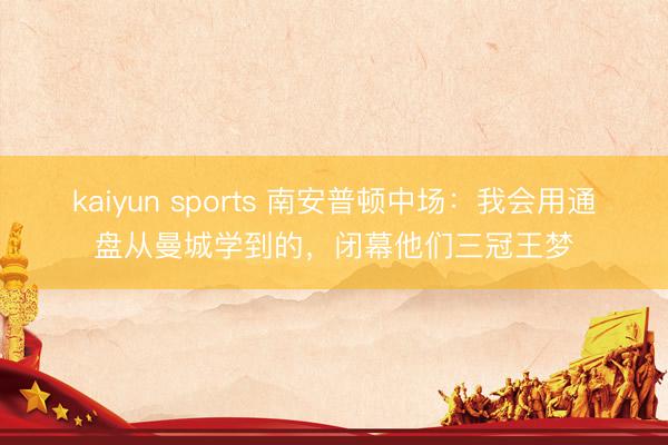 kaiyun sports 南安普顿中场：我会用通盘从曼城学到的，闭幕他们三冠王梦