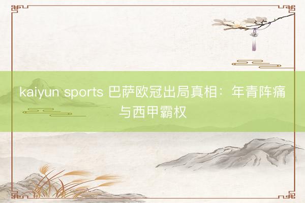 kaiyun sports 巴萨欧冠出局真相：年青阵痛与西甲