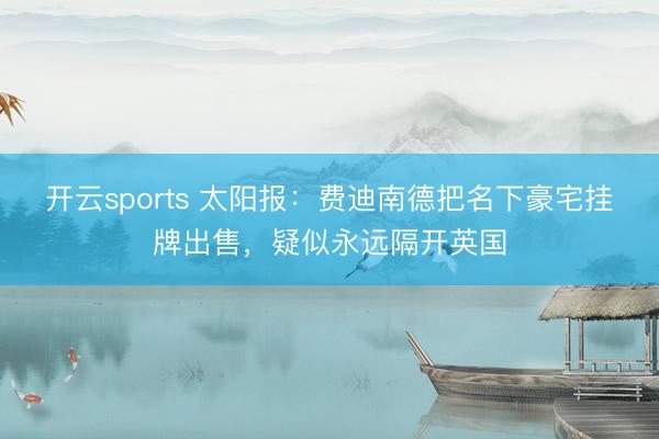 开云sports 太阳报：费迪南德把名下豪宅挂牌出售，疑似永