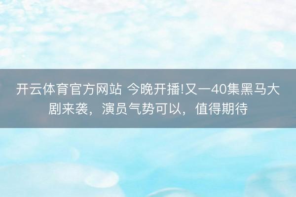 开云体育官方网站 今晚开播!又一40集黑马大剧来袭，演员气势